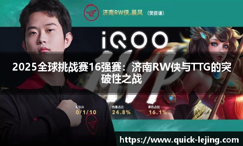 2025全球挑战赛16强赛：济南RW侠与TTG的突破性之战